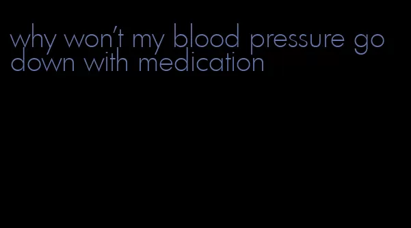 why won't my blood pressure go down with medication