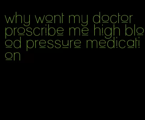 why wont my doctor proscribe me high blood pressure medication