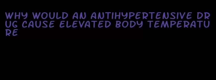 why would an antihypertensive drug cause elevated body temperature