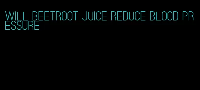 will beetroot juice reduce blood pressure