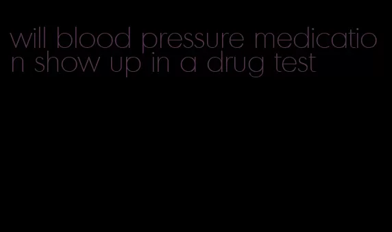 will blood pressure medication show up in a drug test