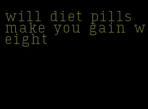 will diet pills make you gain weight