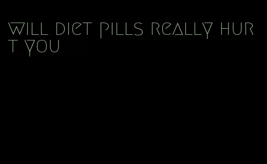 will diet pills really hurt you