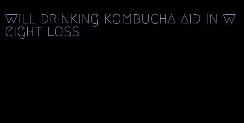 will drinking kombucha aid in weight loss