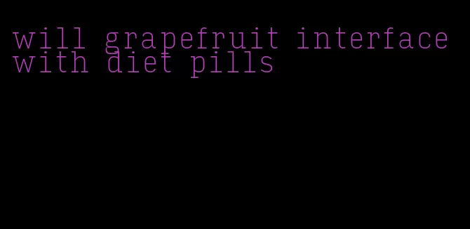 will grapefruit interface with diet pills