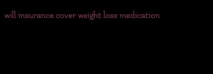 will insurance cover weight loss medication