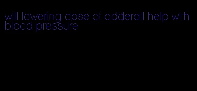 will lowering dose of adderall help with blood pressure