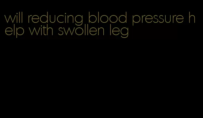 will reducing blood pressure help with swollen leg