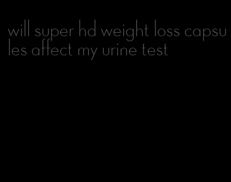 will super hd weight loss capsules affect my urine test