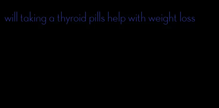 will taking a thyroid pills help with weight loss