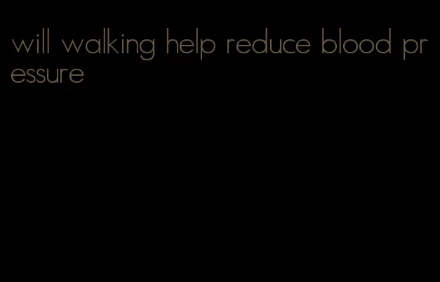 will walking help reduce blood pressure