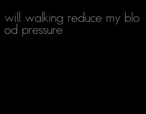 will walking reduce my blood pressure