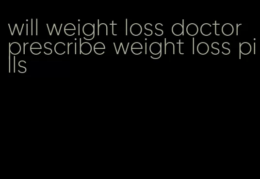 will weight loss doctor prescribe weight loss pills