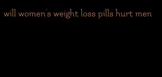 will women's weight loss pills hurt men