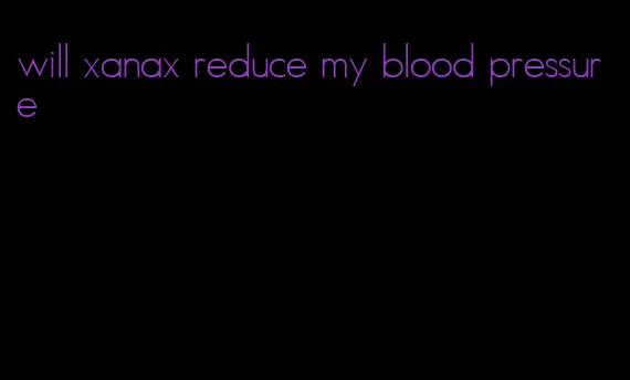 will xanax reduce my blood pressure