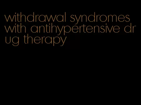 withdrawal syndromes with antihypertensive drug therapy