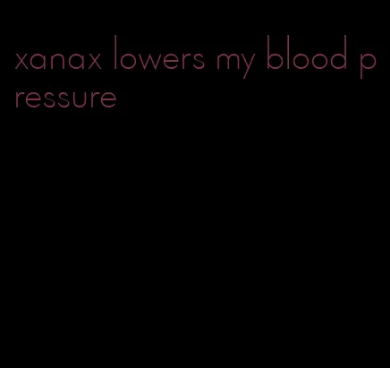 xanax lowers my blood pressure