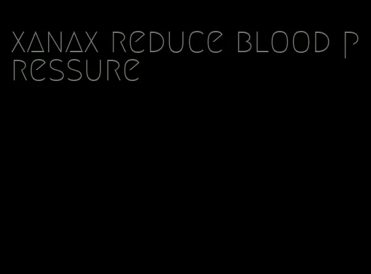 xanax reduce blood pressure