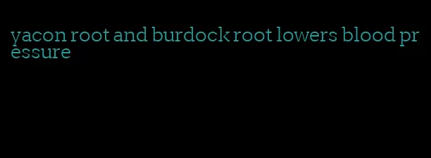 yacon root and burdock root lowers blood pressure