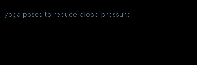 yoga poses to reduce blood pressure
