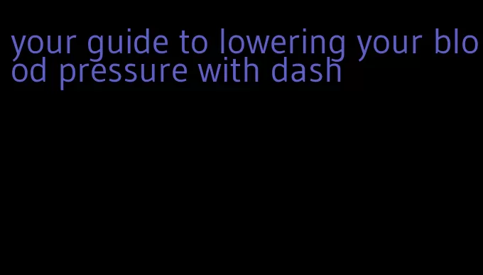 your guide to lowering your blood pressure with dash
